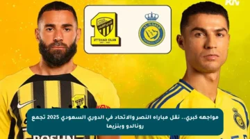 مواجهة كبرى.. نقل مباراة النصر والاتحاد في الدوري السعودي 2025 تجمع رونالدو وبنزيما